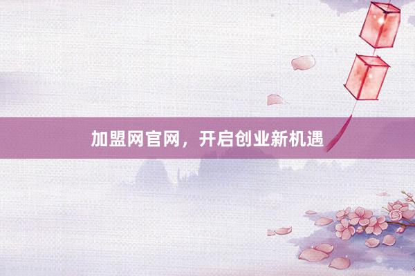 加盟网官网,开启创业新机遇